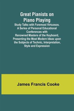 Great Pianists on Piano Playing; Study Talks with Foremost Virtuosos. A Series of Personal Educational Conferences with Renowned Masters of the Keyboard, Presenting the Most Modern Ideas upon the Subjects of Technic, Interpretation, Style and Expression - Francis Cooke, James