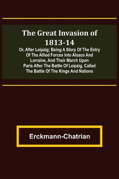 The Great Invasion of 1813-14; or, After Leipzig; Being a story of the entry of the allied forces into Alsace and Lorraine, and their march upon Paris after the Battle of Leipzig, called the Battle of the Kings and Nations - Erckmann-Chatrian