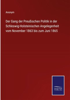 Der Gang der Preußischen Politik in der Schleswig-Holsteinischen Angelegenheit vom November 1863 bis zum Juni 1865 - Anonym