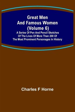 Great Men and Famous Women (Volume 6); A series of pen and pencil sketches of the lives of more than 200 of the most prominent personages in History - F Horne, Charles