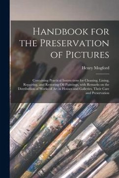 Handbook for the Preservation of Pictures: Containing Practical Instructions for Cleaning, Lining, Repairing, and Restoring Oil Paintings, With Remark - Mogford, Henry