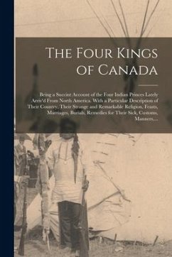 The Four Kings of Canada: Being a Succint Account of the Four Indian Princes Lately Arriv'd From North America. With a Particular Description of - Anonymous