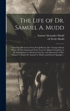 The Life of Dr. Samuel A. Mudd; Containing His Letters From Fort Jefferson, Dry Tortugas Island, Where He Was Imprisoned Four Years for Alleged Complicity in the Assassination of Abraham Lincoln, With Statements of Mrs. Samuel A. Mudd, Dr. Samuel A.... - Mudd, Samuel Alexander