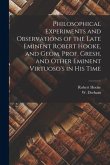 Philosophical Experiments and Observations of the Late Eminent Robert Hooke, and Geom. Prof. Gresh, and Other Eminent Virtuoso's in His Time