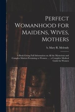 Perfect Womanhood for Maidens, Wives, Mothers [microform]: a Book Giving Full Information on All the Mysterious and Complex Matters Pertaining to Wome