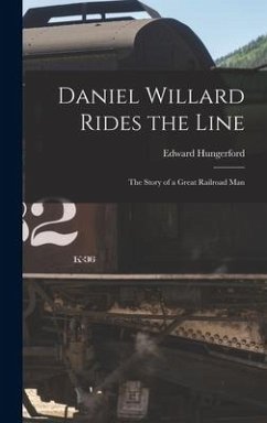 Daniel Willard Rides the Line; the Story of a Great Railroad Man - Hungerford, Edward