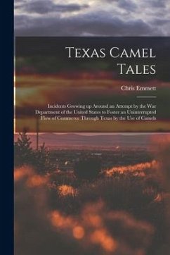 Texas Camel Tales; Incidents Growing up Around an Attempt by the War Department of the United States to Foster an Uninterrupted Flow of Commerce Throu - Emmett, Chris