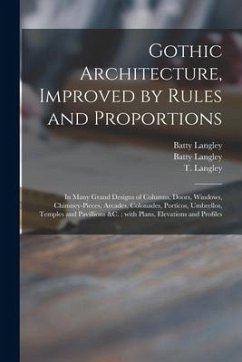 Gothic Architecture, Improved by Rules and Proportions: in Many Grand Designs of Columns, Doors, Windows, Chimney-pieces, Arcades, Colonades, Porticos - Langley, Batty