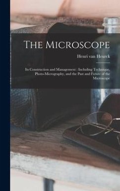 The Microscope: Its Construction and Management: Including Technique, Photo-micrography, and the Past and Future of the Microscope - Heurck, Henri Van