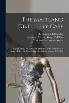 The Maitland Distillery Case [microform]: Report of the Trial of Mr. S.S. Halladay, at the York and Peel Assizes, Before the Hon. Justice John Wilson, - Halladay, Sherman Smith