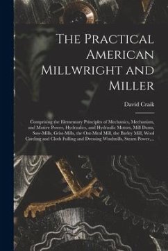 The Practical American Millwright and Miller: Comprising the Elementary Principles of Mechanics, Mechanism, and Motive Power, Hydraulics, and Hydrauli - Craik, David
