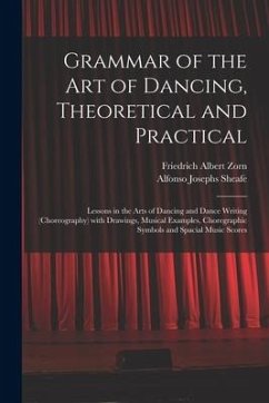 Grammar of the Art of Dancing, Theoretical and Practical: Lessons in the Arts of Dancing and Dance Writing (choreography) With Drawings, Musical Examp - Zorn, Friedrich Albert; Sheafe, Alfonso Josephs