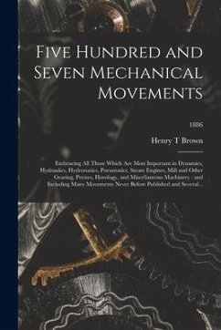 Five Hundred and Seven Mechanical Movements: Embracing All Those Which Are Most Important in Dynamics, Hydraulics, Hydrostatics, Pneumatics, Steam Eng - Brown, Henry T.