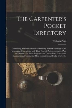 The Carpenter's Pocket Directory: Containing, the Best Methods of Framing Timber Buildings of All Figures and Dimensions, With Their Several Parts ...