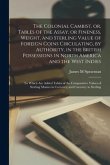 The Colonial Cambist, or, Tables of the Assay, or Fineness, Weight, and Sterling Value of Foreign Coins Circulating, by Authority, in the British Poss