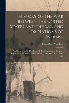 History of the War Between the United States and the Sac and Fox Nations of Indians: and Parts of Other Disaffected Tribes of Indians, in the Years Ei - Wakefield, John Allen