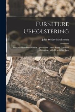Furniture Upholstering; a Practical Handbook for the Upholsterer .. Over Seven Hundred Illustrations With Descriptive Text - Stephenson, John Wesley