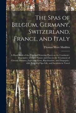 The Spas of Belgium, Germany, Switzerland, France, and Italy: a Hand-book of the Principal Watering Places on the Continent: Descriptive of Their Natu - Madden, Thomas More