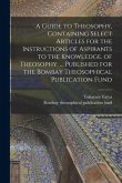 A Guide to Theosophy [microform], Containing Select Articles for the Instructions of Aspirants to the Knowledge, of Theosophy. ... Published for the B