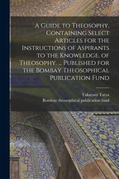 A Guide to Theosophy [microform], Containing Select Articles for the Instructions of Aspirants to the Knowledge, of Theosophy. ... Published for the B - Tatya, Tukaram