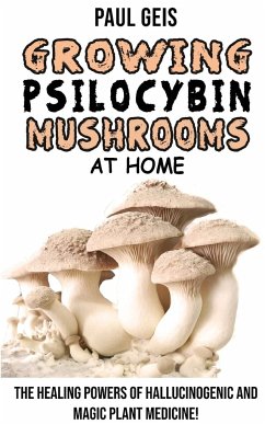 Growing Psilocybin Mushrooms at Home: The Healing Powers of Hallucinogenic and Magic Plant Medicine! Self-Guide to Psychedelic Magic Mushrooms Cultiva - Geis, Paul