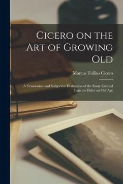 Cicero on the Art of Growing Old; a Translation and Subjective Evaluation of the Essay Entitled Cato the Elder on Old Age - Cicero, Marcus Tullius