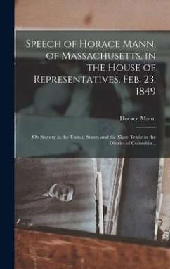 Speech of Horace Mann, of Massachusetts, in the House of Representatives, Feb. 23, 1849; on Slavery in the United States, and the Slave Trade in the District of Columbia .. - Mann, Horace