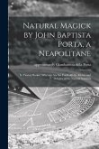 Natural Magick by John Baptista Porta, a Neapolitane: in Twenty Books: Wherein Are Set Forth All the Riches and Delights of the Natural Sciences