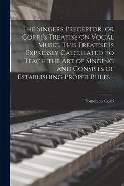 The Singers Preceptor, or Corri's Treatise on Vocal Music. This Treatise is Expressly Calculated to Teach the Art of Singing and Consists of Establish - Corri, Domenico