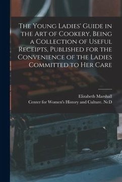 The Young Ladies' Guide in the Art of Cookery, Being a Collection of Useful Receipts, Published for the Convenience of the Ladies Committed to Her Car - Marshall, Elizabeth