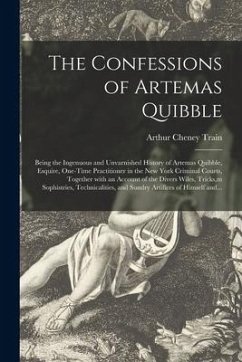 The Confessions of Artemas Quibble; Being the Ingenuous and Unvarnished History of Artemas Quibble, Esquire, One-time Practitioner in the New York Cri - Train, Arthur Cheney