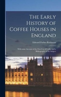 The Early History of Coffee Houses in England; With Some Account of the First Use of Coffee and a Bibliography of the Subject - Robinson, Edward Forbes