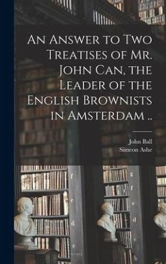 An Answer to Two Treatises of Mr. John Can, the Leader of the English Brownists in Amsterdam .. - Ball, John