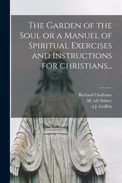 The Garden of the Soul or a Manuel of Spiritual Exercises and Instructions for Christians... - Challoner, Richard