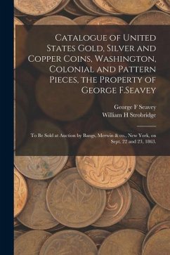 Catalogue of United States Gold, Silver and Copper Coins, Washington, Colonial and Pattern Pieces, the Property of George F.Seavey: to Be Sold at Auct - Seavey, George F.; Strobridge, William H.