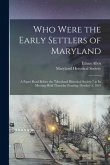 Who Were the Early Settlers of Maryland: a Paper Read Before the "Maryland Historical Society," at Its Meeting Held Thursday Evening, October 5, 1865