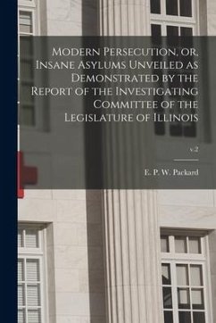 Modern Persecution, or, Insane Asylums Unveiled as Demonstrated by the Report of the Investigating Committee of the Legislature of Illinois; v.2