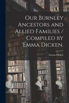 Our Burnley Ancestors and Allied Families / Compiled by Emma Dicken. - Dicken, Emma
