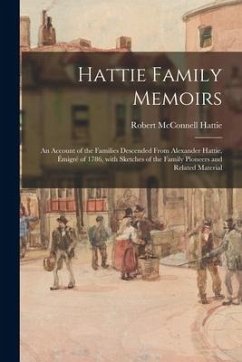 Hattie Family Memoirs: an Account of the Families Descended From Alexander Hattie, Émigré of 1786, With Sketches of the Family Pi - Hattie, Robert McConnell