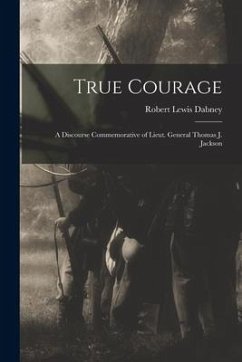 True Courage: a Discourse Commemorative of Lieut. General Thomas J. Jackson - Dabney, Robert Lewis