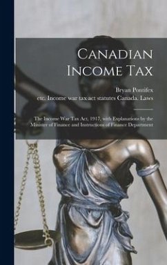 Canadian Income Tax: the Income War Tax Act, 1917, With Explanations by the Minister of Finance and Instructions of Finance Department - Pontifex, Bryan
