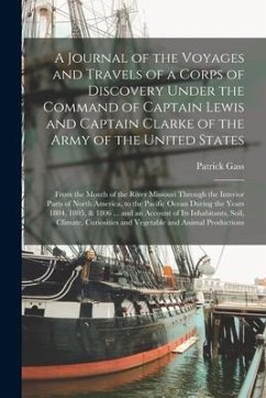 A Journal of the Voyages and Travels of a Corps of Discovery Under the Command of Captain Lewis and Captain Clarke of the Army of the United States [m - Gass, Patrick