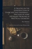 A Treatise on the Construction of Staircases and Handrails ... Preceded by Some Necessary Problems in Practical Geometry; With the Sections and Coveri