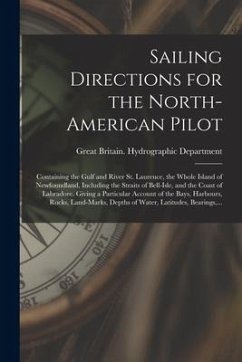 Sailing Directions for the North-American Pilot: Containing the Gulf and River St. Laurence, the Whole Island of Newfoundland, Including the Straits o