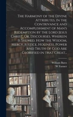 The Harmony of the Divine Attributes, in the Contrivance and Accomplishment of Man's Redemption by the Lord Jesus Christ. Or, Discourses, Wherein is S - Bates, William; Farmer, W.