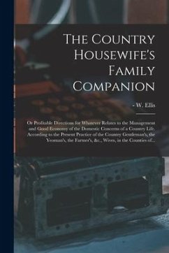 The Country Housewife's Family Companion: or Profitable Directions for Whatever Relates to the Management and Good Economy of the Domestic Concerns of