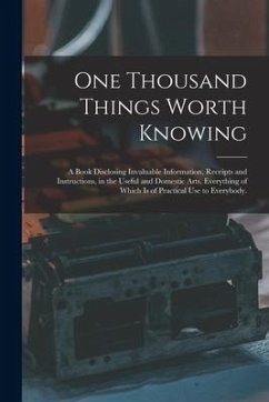 One Thousand Things Worth Knowing: a Book Disclosing Invaluable Information, Receipts and Instructions, in the Useful and Domestic Arts, Everything of - Anonymous