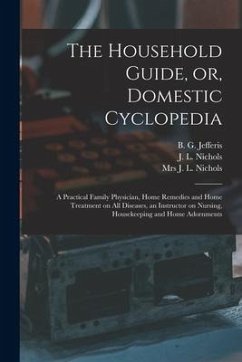 The Household Guide, or, Domestic Cyclopedia [microform]: a Practical Family Physician, Home Remedies and Home Treatment on All Diseases, an Instructo