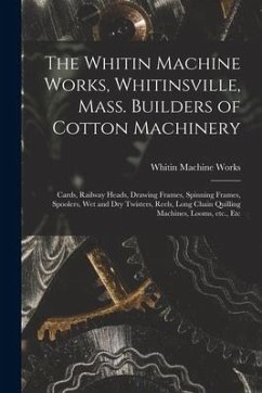 The Whitin Machine Works, Whitinsville, Mass. Builders of Cotton Machinery: Cards, Railway Heads, Drawing Frames, Spinning Frames, Spoolers, Wet and D