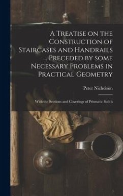 A Treatise on the Construction of Staircases and Handrails ... Preceded by Some Necessary Problems in Practical Geometry; With the Sections and Coverings of Prismatic Solids - Nicholson, Peter